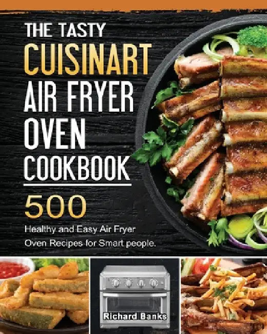The Tasty Cuisinart Air Fryer Oven Cookbook: 500 Healthy and Easy Air Fryer Oven Recipes for Smart people. by Richard Banks