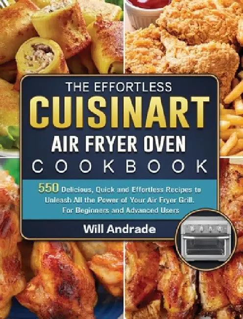 The Effortless Cuisinart Air Fryer Oven Cookbook: 550 Delicious, Quick and Effortless Recipes to Unleash All the Power of Your Air Fryer Grill. For Be by Will Andrade