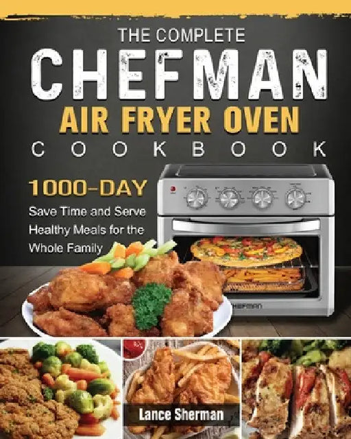 The Complete Chefman Air Fryer Oven Cookbook: 1000-Day Save Time and Serve Healthy Meals for the Whole Family by Lance Sherman
