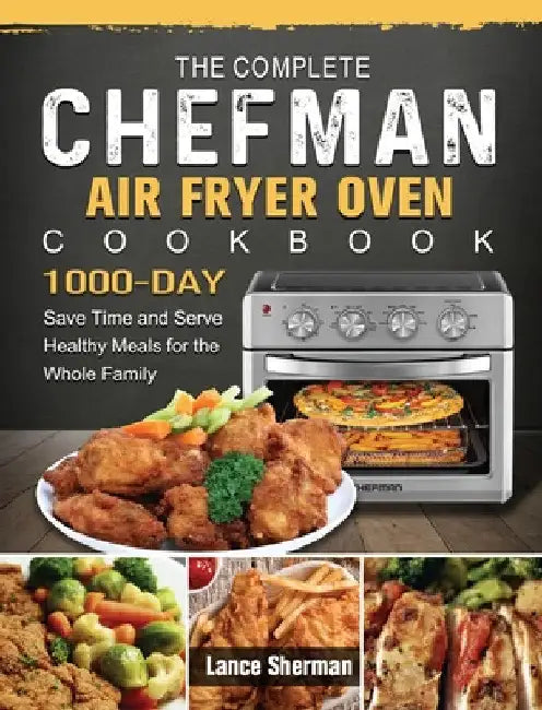 The Complete Chefman Air Fryer Oven Cookbook: 1000-Day Save Time and Serve Healthy Meals for the Whole Family by Lance Sherman