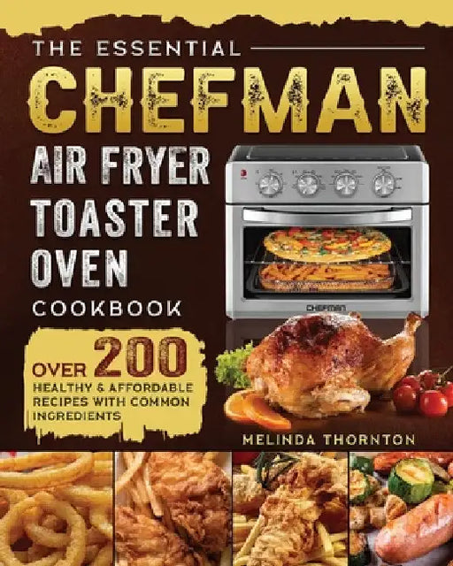 The Essential Chefman Air Fryer Toaster Oven Cookbook: Over 200 Healthy & Affordable Recipes with Common Ingredients by Melinda Thornton
