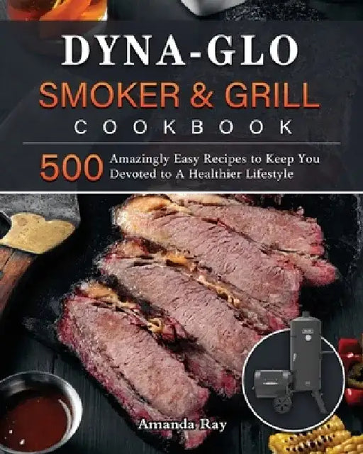 Dyna-Glo Smoker & Grill Cookbook: 500 Amazingly Easy Recipes to Keep You Devoted to A Healthier Lifestyle by Amanda Ray