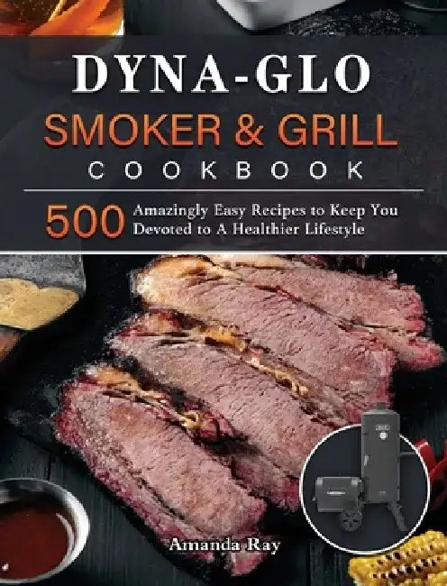 Dyna-Glo Smoker & Grill Cookbook: 500 Amazingly Easy Recipes to Keep You Devoted to A Healthier Lifestyle by Amanda Ray