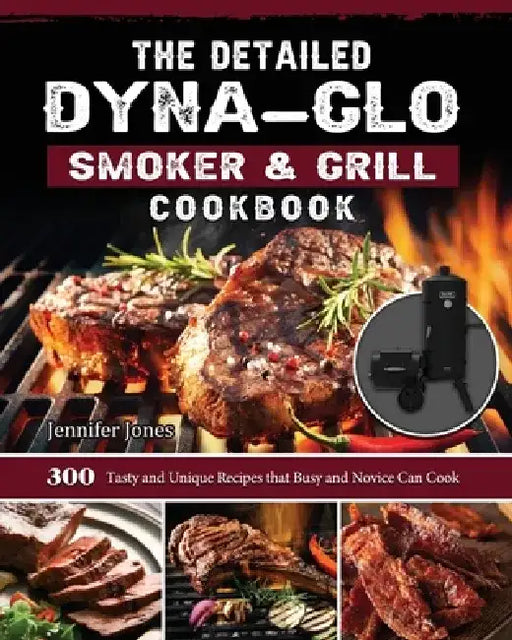 The Detailed Dyna-Glo Smoker & Grill Cookbook: 300 Tasty and Unique Recipes that Busy and Novice Can Cook by Jennifer Jones