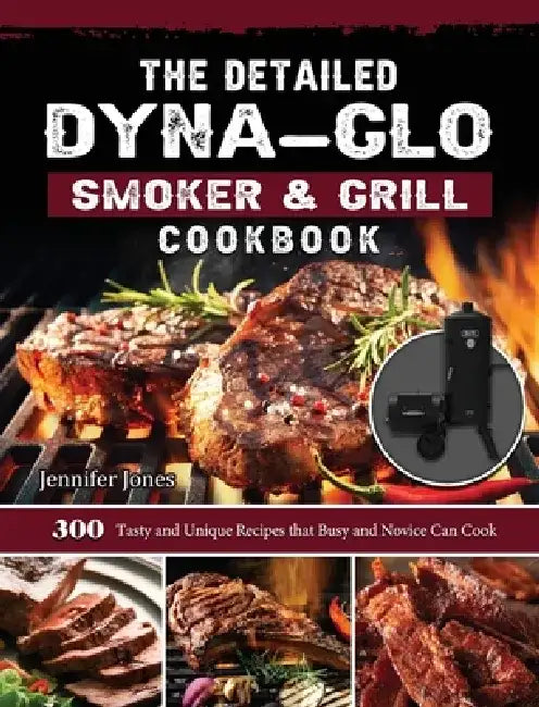 The Detailed Dyna-Glo Smoker & Grill Cookbook: 300 Tasty and Unique Recipes that Busy and Novice Can Cook by Jennifer Jones