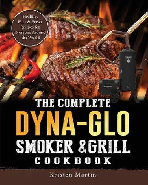 The Complete Dyna-Glo Smoker & Grill Cookbook: Healthy, Fast & Fresh Recipes for Everyone Around the World by Kristen Martin