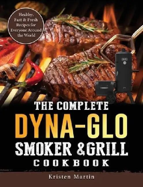 The Complete Dyna-Glo Smoker & Grill Cookbook: Healthy, Fast & Fresh Recipes for Everyone Around the World by Kristen Martin