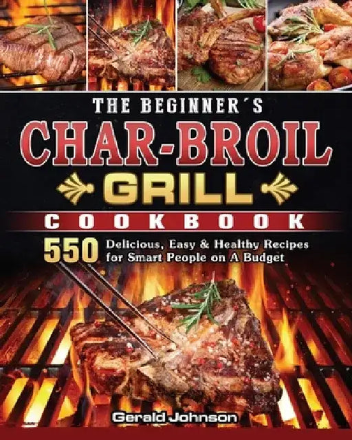 The Beginner's Char-Broil Grill Cookbook: 550 Delicious, Easy & Healthy Recipes for Smart People on A Budget by Gerald Johnson