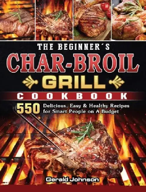 The Beginner's Char-Broil Grill Cookbook: 550 Delicious, Easy & Healthy Recipes for Smart People on A Budget by Gerald Johnson