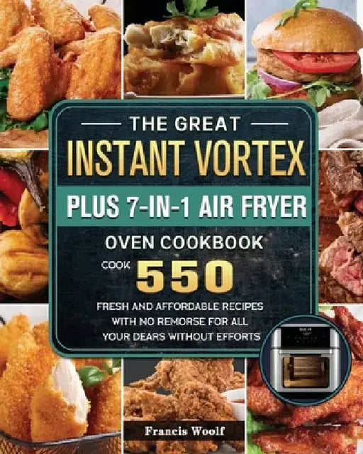 The Great Instant Vortex Plus 7-in-1 Air Fryer Oven Cookbook: Cook 550 Fresh and Affordable Recipes With No Remorse For All Your Dears Without Efforts by Francis Woolf
