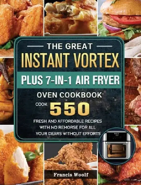 The Great Instant Vortex Plus 7-in-1 Air Fryer Oven Cookbook: Cook 550 Fresh and Affordable Recipes With No Remorse For All Your Dears Without Efforts by Francis Woolf