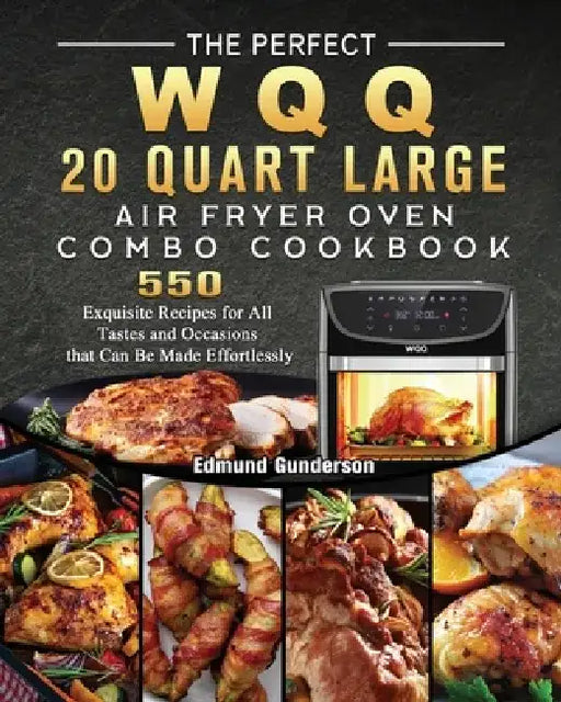 The Perfect WQQ 20 Quart Large Air Fryer Oven Combo Cookbook: 550 Exquisite Recipes for All Tastes and Occasions that Can Be Made Effortlessly by Edmund Gunderson