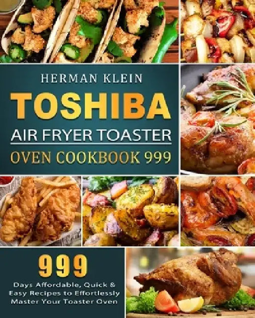 Toshiba Air Fryer Toaster Oven Cookbook 999: 999 Days Affordable, Quick & Easy Recipes to Effortlessly Master Your Toaster Oven by Herman Klein