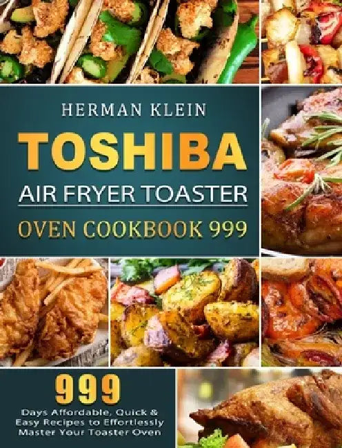 Toshiba Air Fryer Toaster Oven Cookbook 999: 999 Days Affordable, Quick & Easy Recipes to Effortlessly Master Your Toaster Oven by Herman Klein