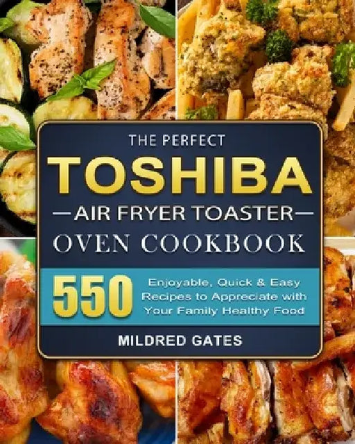 The Perfect Toshiba Air Fryer Toaster Oven Cookbook: 550 Enjoyable, Quick & Easy Recipes to Appreciate with Your Family Healthy Food by Mildred Gates