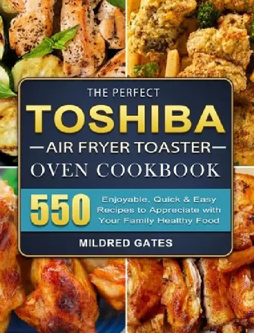 The Perfect Toshiba Air Fryer Toaster Oven Cookbook: 550 Enjoyable, Quick & Easy Recipes to Appreciate with Your Family Healthy Food by Mildred Gates