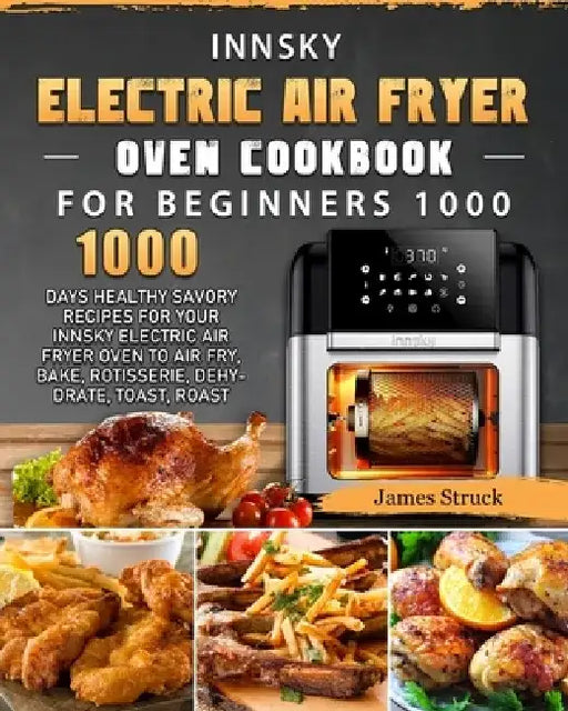 Innsky Electric Air Fryer Oven Cookbook for Beginners 1000: 1000 Days Healthy Savory Recipes for Your Innsky Electric Air Fryer Oven to Air Fry, Bake, by James Struck