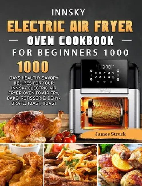 Innsky Electric Air Fryer Oven Cookbook for Beginners 1000: 1000 Days Healthy Savory Recipes for Your Innsky Electric Air Fryer Oven to Air Fry, Bake, by James Struck