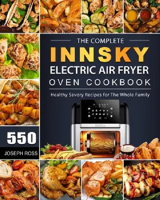 The Complete Innsky Electric Air Fryer Oven Cookbook: 550 Healthy Savory Recipes for The Whole Family by Joseph Ross
