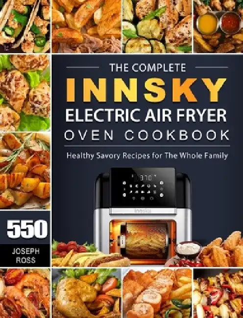 The Complete Innsky Electric Air Fryer Oven Cookbook: 550 Healthy Savory Recipes for The Whole Family by Joseph Ross