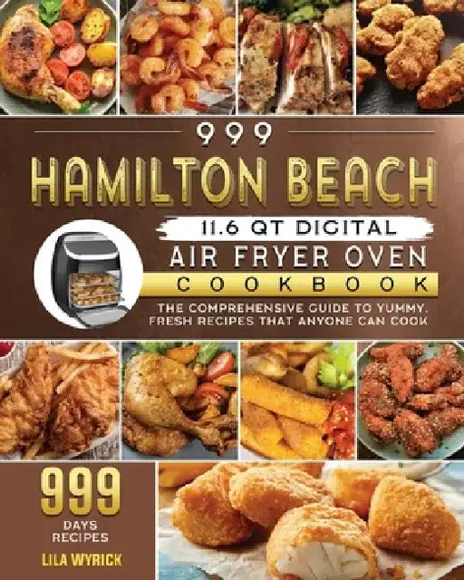 999 Hamilton Beach 11.6 QT Digital Air Fryer Oven Cookbook: The Comprehensive Guide to 999 Days Yummy, Fresh Recipes that Anyone Can Cook by Lila Wyrick