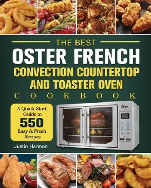 The Best Oster French Convection Countertop and Toaster Oven Cookbook: A Quick-Start Guide to 550 Easy &Fresh Recipes by Justin Harmon