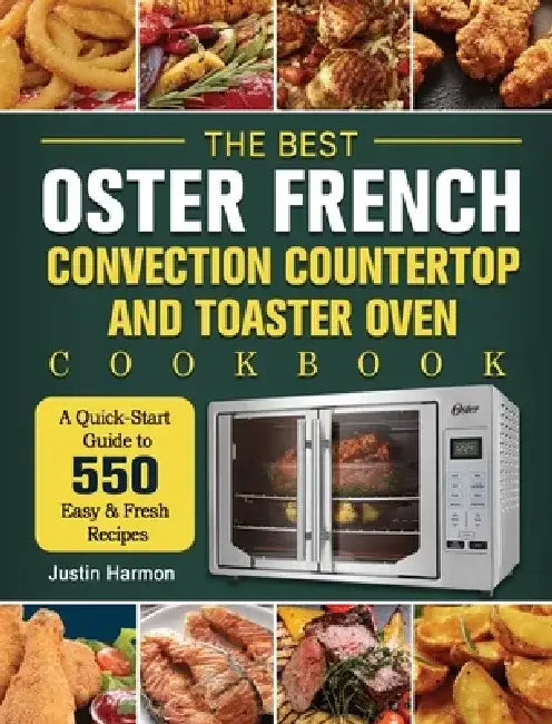 The Best Oster French Convection Countertop and Toaster Oven Cookbook: A Quick-Start Guide to 550 Easy &Fresh Recipes by Justin Harmon