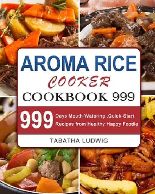 Aroma Rice Cooker Cookbook 999: 999 Days Mouth-Watering, Quick-Start Recipes from Healthy Happy Foodie by Tabatha Ludwig