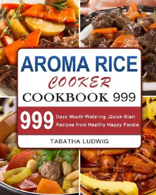 Aroma Rice Cooker Cookbook 999: 999 Days Mouth-Watering, Quick-Start Recipes from Healthy Happy Foodie by Tabatha Ludwig