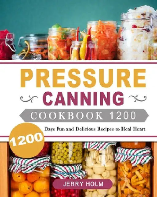 Pressure Canning Cookbook 1200: 1200 Days Fun and Delicious Recipes to Heal Heart by Jerry Holm