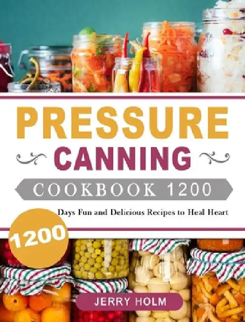 Pressure Canning Cookbook 1200: 1200 Days Fun and Delicious Recipes to Heal Heart by Jerry Holm