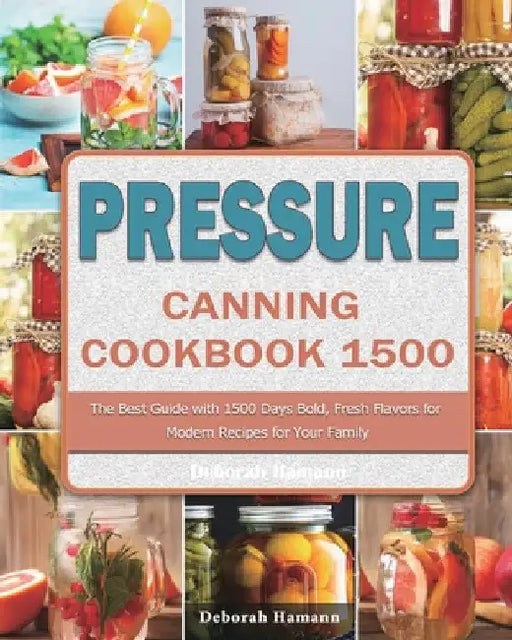 Pressure Canning Cookbook 1500: The Best Guide with 1500 Days Bold, Fresh Flavors for Modern Recipes for Your Family by Deborah Hamann