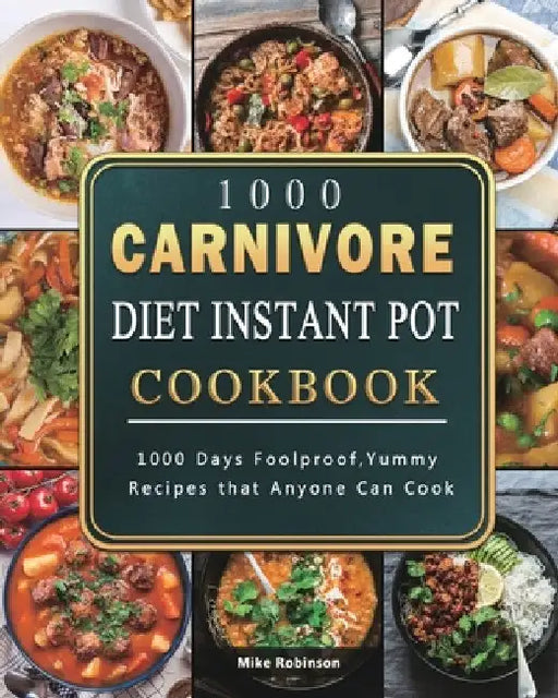 1000 Carnivore Diet Instant Pot Cookbook: 1000 Days Foolproof, Yummy Recipes that Anyone Can Cook by Mike Robinson