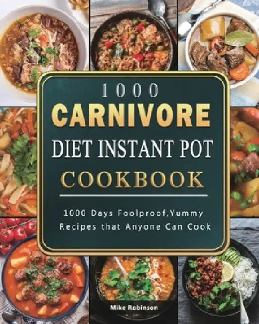 1000 Carnivore Diet Instant Pot Cookbook: 1000 Days Foolproof, Yummy Recipes that Anyone Can Cook by Mike Robinson
