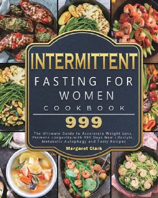 Intermittent Fasting for Women Cookbook 999: The Ultimate Guide to Accelerate Weight Loss, Promote Longevity, with 999 Days New Lifestyle, Metabolic A by Margaret Clark
