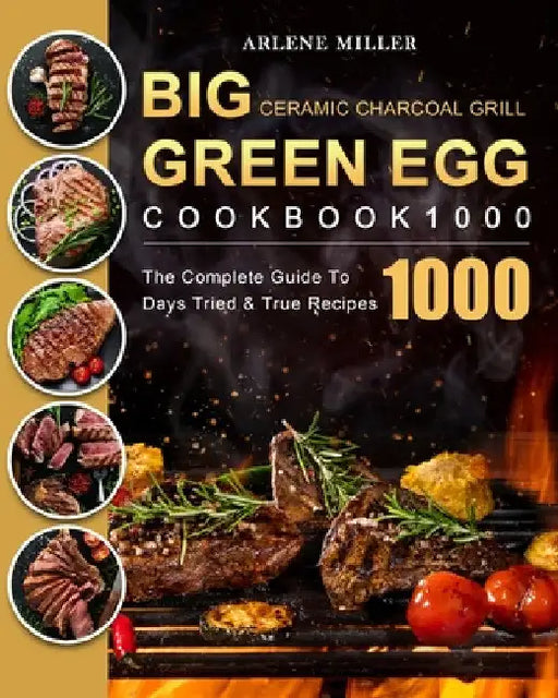 Big Green Egg Ceramic Charcoal Grill Cookbook 1000: The Complete Guide To 1000 Days Tried & True Recipes by Arlene Miller