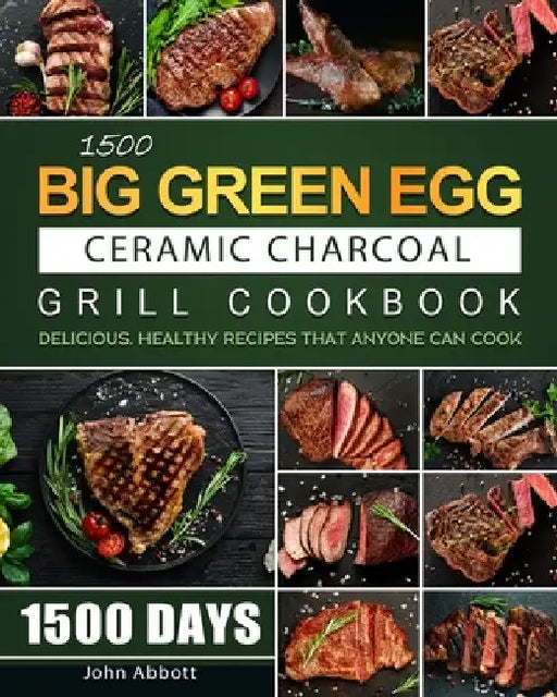 1500 Big Green Egg Ceramic Charcoal Grill Cookbook: 1500 Days Delicious, Healthy Recipes that Anyone Can Cook by John Abbott