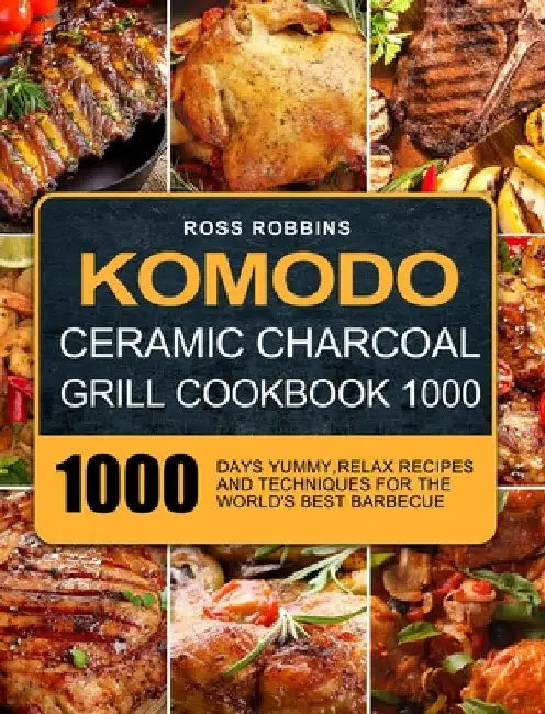 Komodo Ceramic Charcoal Grill Cookbook 1000: 1000 Days Yummy, Relax Recipes and Techniques for the World's Best Barbecue by Ross Robbins