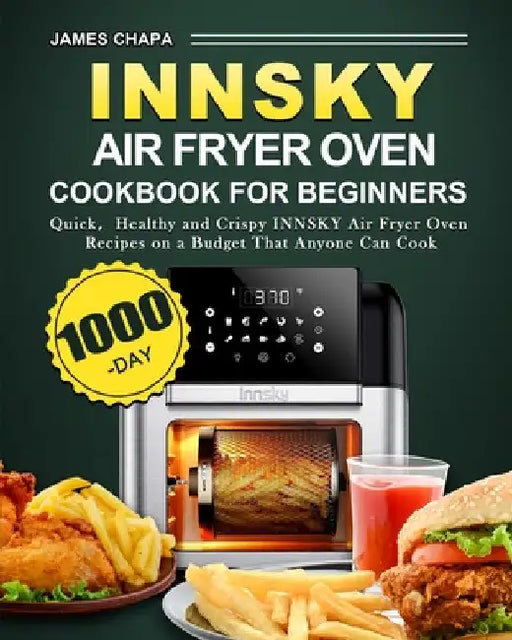 Innsky Air Fryer Oven Cookbook for Beginners: 1000-Day Quick，Healthy and Crispy INNSKY Air Fryer Oven Recipes on a Budget That Anyone Can Cook by James Chapa