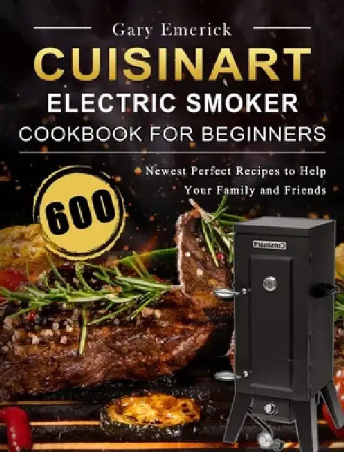 CUISINART Electric Smoker Cookbook for Beginners: 600 Newest Perfect Recipes to Help Your Family and Friends by Gary Emerick