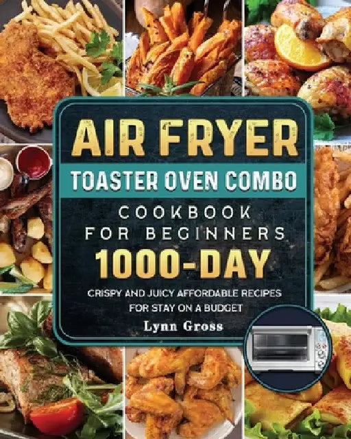 Air Fryer Toaster Oven Combo Cookbook for Beginners: 1000-Days Crispy and Juicy Affordable Recipes for Stay on a Budget by Lynn Gross