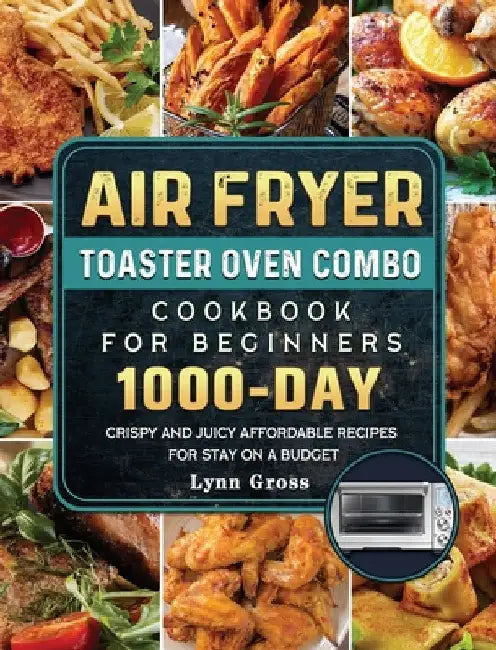 Air Fryer Toaster Oven Combo Cookbook for Beginners: 1000-Days Crispy and Juicy Affordable Recipes for Stay on a Budget by Lynn Gross