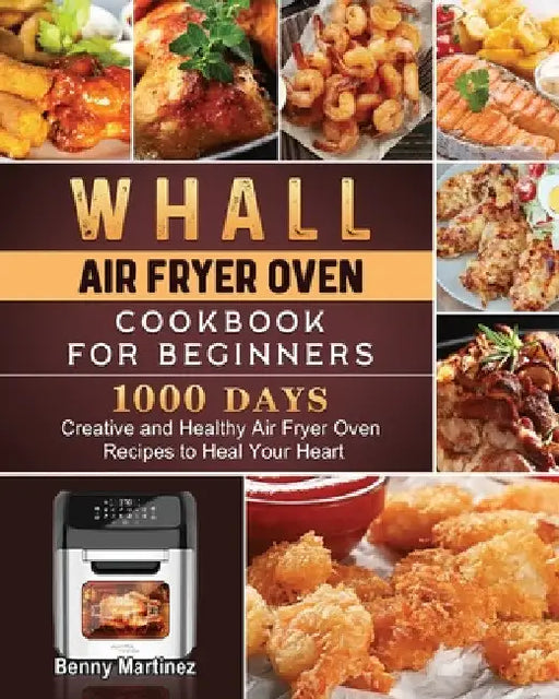 Whall Air Fryer Oven Cookbook for Beginners: 1000-Day Creative and Healthy Air Fryer Oven Recipes to Heal Your Heart by Benny Martinez