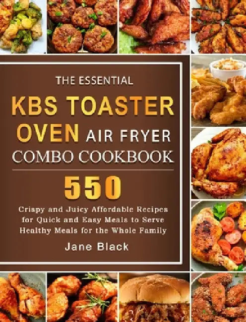 The Essential KBS Toaster Oven Air Fryer Combo Cookbook: 550 Crispy and Juicy Affordable Recipes for Quick and Easy Meals to Serve Healthy Meals for t by Jane Black
