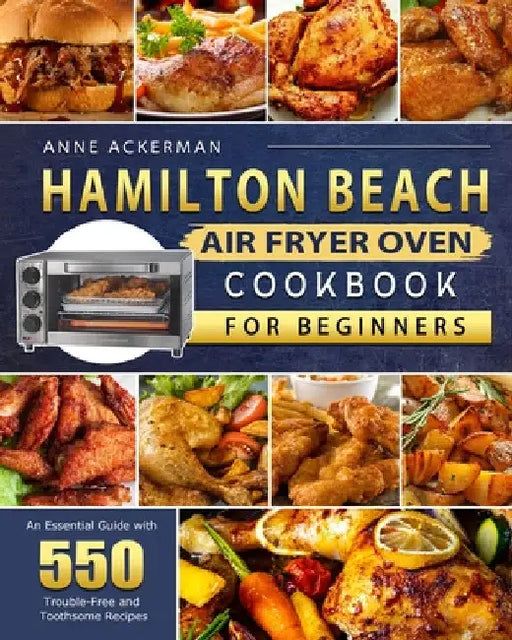 Hamilton Beach Air Fryer Oven Cookbook for Beginners: An Essential Guide with 550 Trouble-Free and Toothsome Recipes by Anne Ackerman