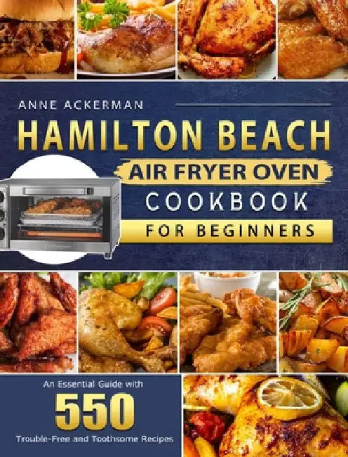 Hamilton Beach Air Fryer Oven Cookbook for Beginners: An Essential Guide with 550 Trouble-Free and Toothsome Recipes by Anne Ackerman