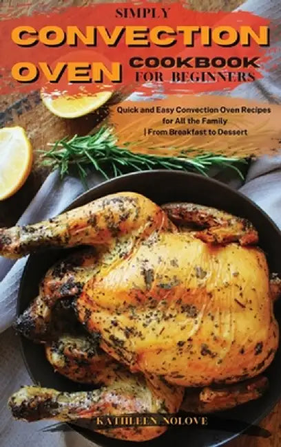 Simply Convection Oven Cookbook for Beginners: Quick and Easy Convection Oven Recipes for All the Family - From Breakfast to Dessert by Kathleen Nolove