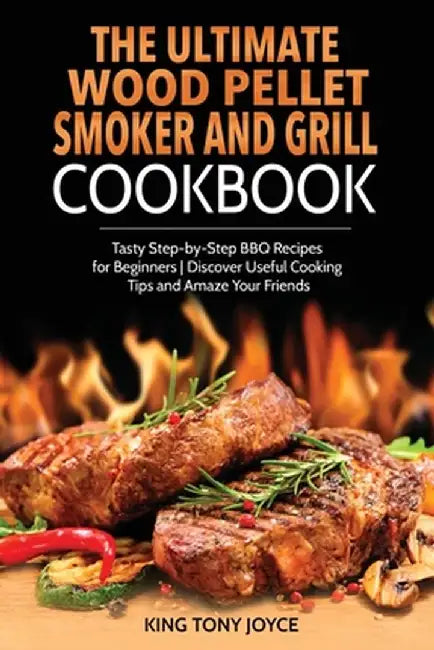 The Ultimate Wood Pellet Grill and Smoker Cookbook: Tasty Step-by-Step BBQ Recipes for Beginner - Discover Useful Cooking Tips and Amaze Your Friends by King Joyce