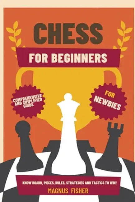 Chess for Beginners: Comprehensive And Simplified Guide To Know Board, Pieces, Rules, Strategies And Tactics To Win! by Magnus Fisher