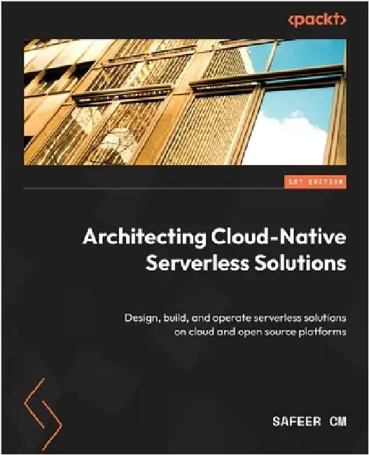 Architecting Cloud-Native Serverless Solutions: Design, build, and operate serverless solutions on cloud and open source platforms by CM, Safeer